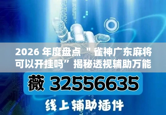 2026 年度盘点 ＂雀神广东麻将可以开挂吗”揭秘透视辅助万能挂