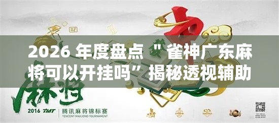 2026 年度盘点 ＂雀神广东麻将可以开挂吗”揭秘透视辅助万能挂
