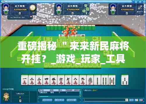 重磅揭秘 ＂来来新民麻将开挂？_游戏_玩家_工具