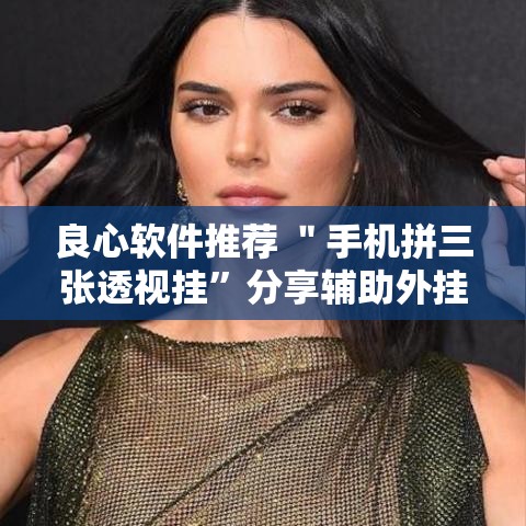 良心软件推荐 ＂手机拼三张透视挂”分享辅助外挂教程