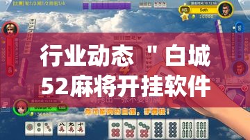 行业动态 ＂白城52麻将开挂软件”开挂(透视)辅助神器