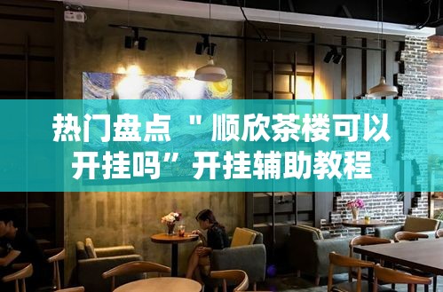 热门盘点 ＂顺欣茶楼可以开挂吗”开挂辅助教程