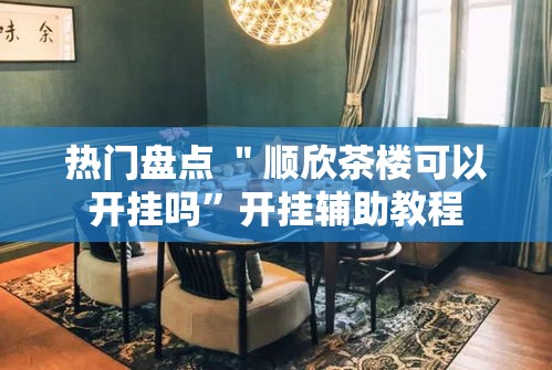 热门盘点 ＂顺欣茶楼可以开挂吗”开挂辅助教程