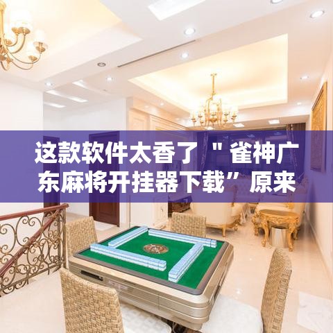 这款软件太香了 ＂雀神广东麻将开挂器下载”原来有神器下载