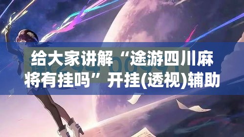 给大家讲解“途游四川麻将有挂吗”开挂(透视)辅助神器