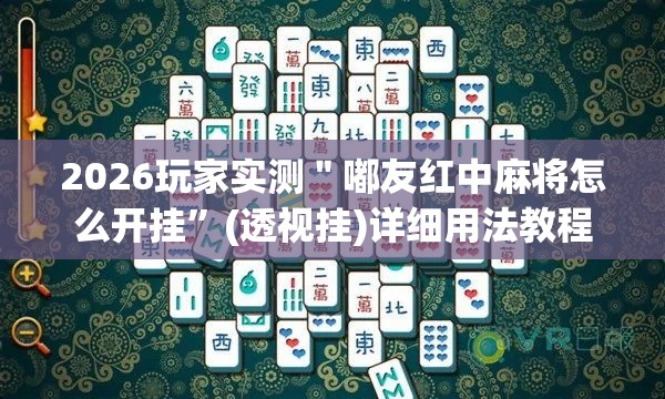 2026玩家实测＂嘟友红中麻将怎么开挂”(透视挂)详细用法教程