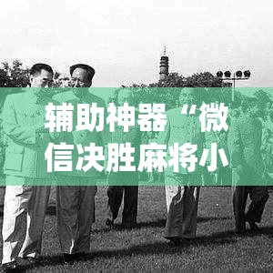 辅助神器“微信决胜麻将小程序开挂神器(详细透视开挂教程)