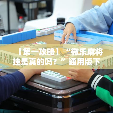 【第一攻略】“微乐麻将挂是真的吗？”通用版下载教程！