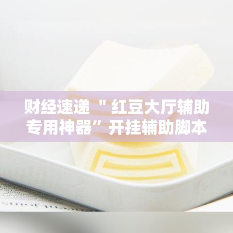财经速递 ＂红豆大厅辅助专用神器”开挂辅助脚本+详细