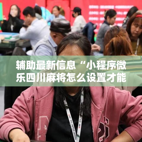 辅助最新信息“小程序微乐四川麻将怎么设置才能赢”通用版下载教程