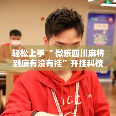 轻松上手 ＂微乐四川麻将到底有没有挂”开挂科技辅助神器手机
