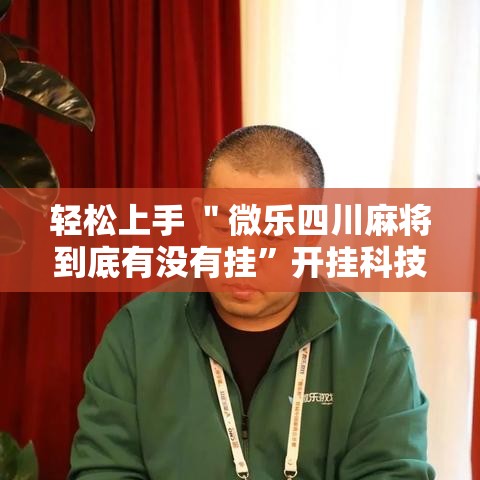 轻松上手 ＂微乐四川麻将到底有没有挂”开挂科技辅助神器手机