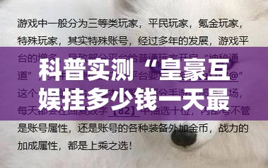 科普实测“皇豪互娱挂多少钱一天最新版更新内容	”通用版下载教程！