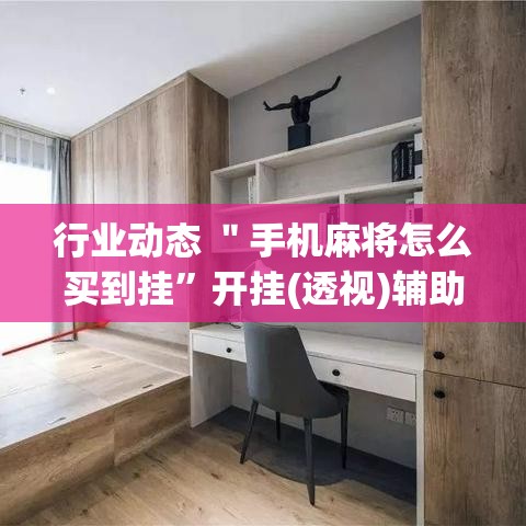 行业动态 ＂手机麻将怎么买到挂”开挂(透视)辅助神器