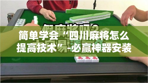 简单学会“四川麻将怎么提高技术”-必赢神器安装