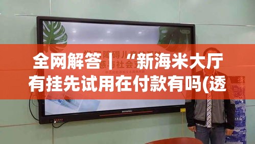 全网解答｜“新海米大厅有挂先试用在付款有吗(透视)”开挂(透视)辅助教程