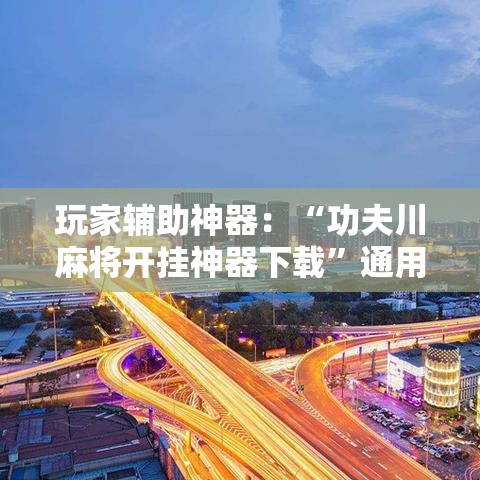 玩家辅助神器：“功夫川麻将开挂神器下载”通用版下载教程！