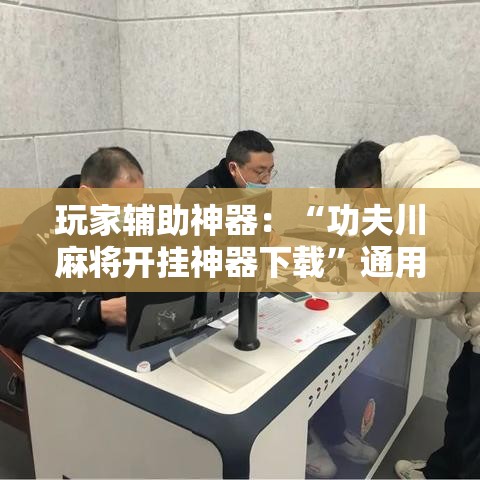 玩家辅助神器：“功夫川麻将开挂神器下载”通用版下载教程！