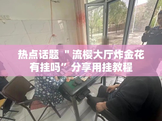 热点话题 ＂流樱大厅炸金花有挂吗”分享用挂教程