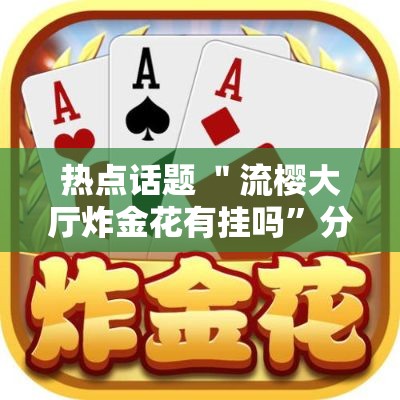 热点话题 ＂流樱大厅炸金花有挂吗	”分享用挂教程