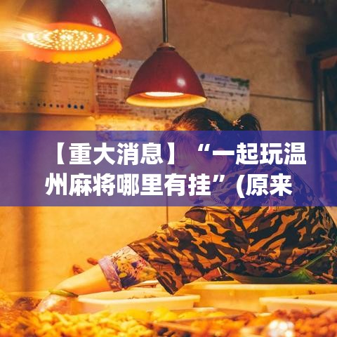 【重大消息】“一起玩温州麻将哪里有挂	”(原来确实是有挂)