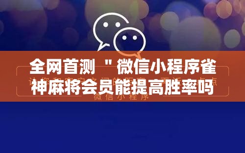 全网首测 ＂微信小程序雀神麻将会员能提高胜率吗”开挂步骤方法