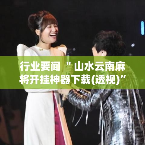 行业要闻 ＂山水云南麻将开挂神器下载(透视)”辅助神器插件下载