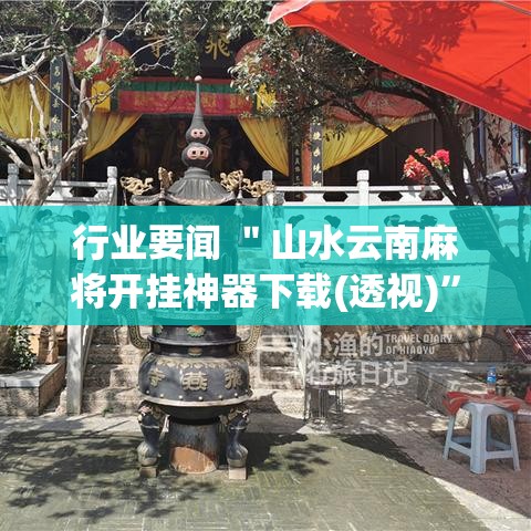 行业要闻 ＂山水云南麻将开挂神器下载(透视)	”辅助神器插件下载