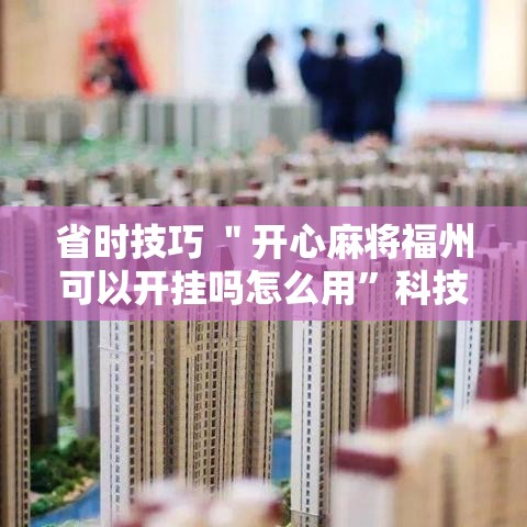 省时技巧 ＂开心麻将福州可以开挂吗怎么用	”科技辅助神器手机版
