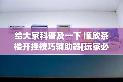 给大家科普及一下 顺欣茶楼开挂技巧辅助器[玩家必赢神器]