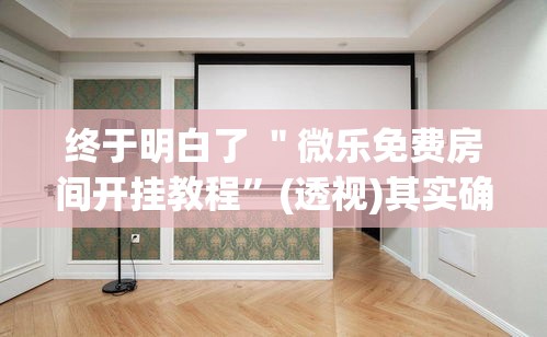 终于明白了 ＂微乐免费房间开挂教程”(透视)其实确实有挂