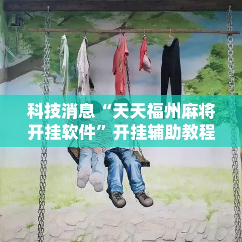科技消息“天天福州麻将开挂软件”开挂辅助教程
