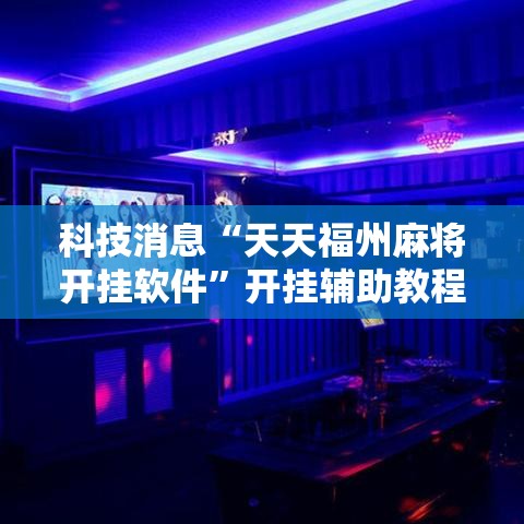 科技消息“天天福州麻将开挂软件”开挂辅助教程