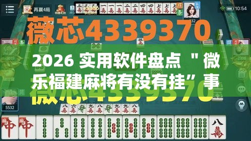 2026 实用软件盘点 ＂微乐福建麻将有没有挂”事实上确实有挂