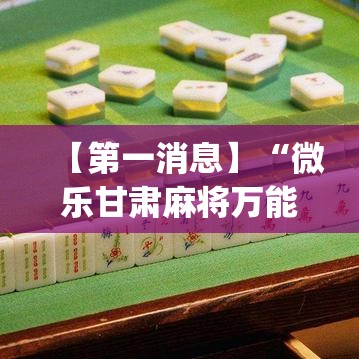 【第一消息】“微乐甘肃麻将万能开挂器通用版”(详细透视教程)