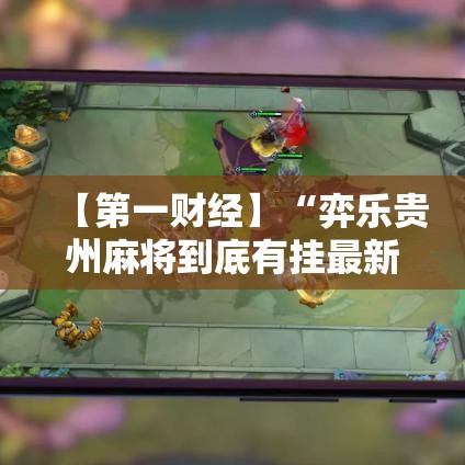 【第一财经】“弈乐贵州麻将到底有挂最新辅助详细教程 【第一财经】“弈乐贵州麻将到底有挂最新辅助详细教程