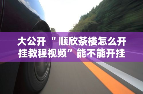 大公开 ＂顺欣茶楼怎么开挂教程视频	”能不能开挂!