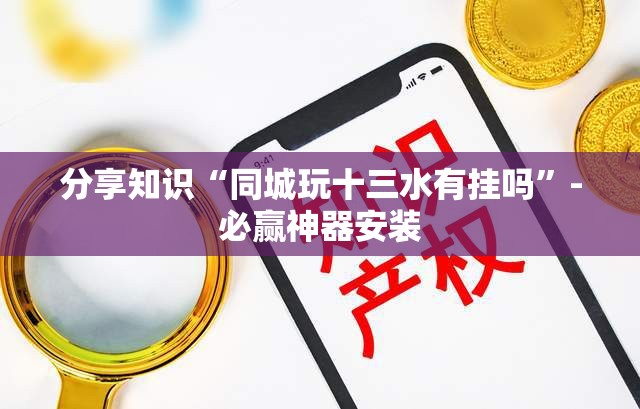 分享知识“同城玩十三水有挂吗”-必赢神器安装