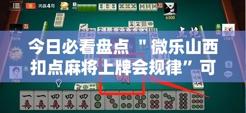 今日必看盘点 ＂微乐山西扣点麻将上牌会规律”可以开挂作弊