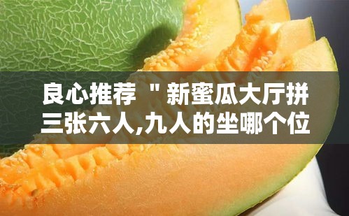 良心推荐 ＂新蜜瓜大厅拼三张六人,九人的坐哪个位置好牌多”揭秘透视辅助万能挂用法