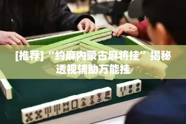 [推荐]“约麻内蒙古麻将挂”揭秘透视辅助万能挂