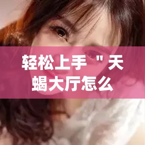 轻松上手 ＂天蝎大厅怎么开挂(透视)”其实确实有挂
