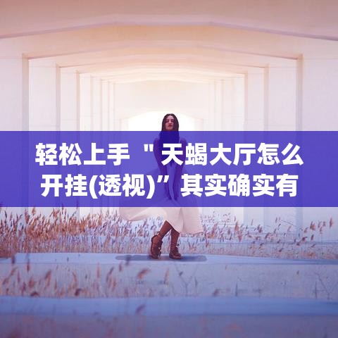 轻松上手 ＂天蝎大厅怎么开挂(透视)	”其实确实有挂