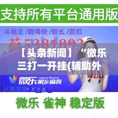 【头条新闻】“微乐三打一开挂(辅助外挂+教程)