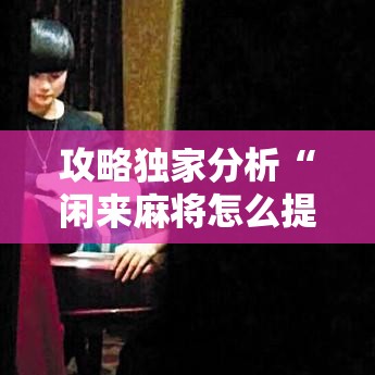 攻略独家分析“闲来麻将怎么提高胜率”详细辅助教程分享