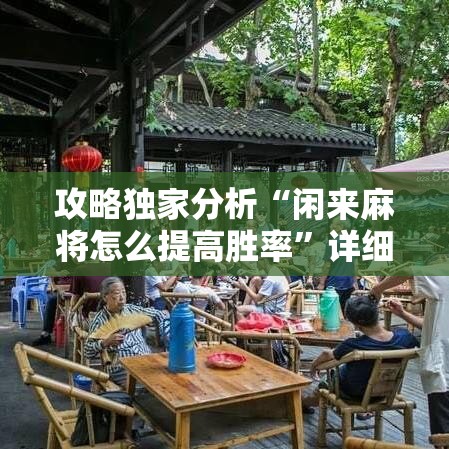 攻略独家分析“闲来麻将怎么提高胜率”详细辅助教程分享