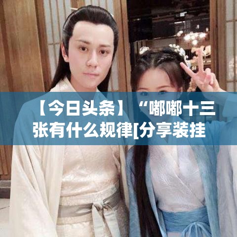 【今日头条】“嘟嘟十三张有什么规律[分享装挂详细步骤]