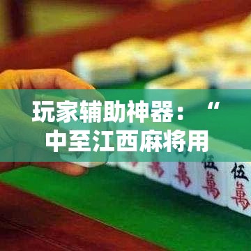 玩家辅助神器：“中至江西麻将用挂开挂软件”开挂辅助软件教程