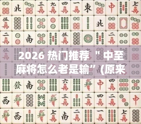 2026 热门推荐 ＂中至麻将怎么老是输	”(原来确实是有挂)