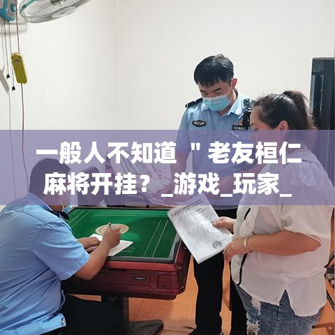 一般人不知道 ＂老友桓仁麻将开挂？_游戏_玩家_工具